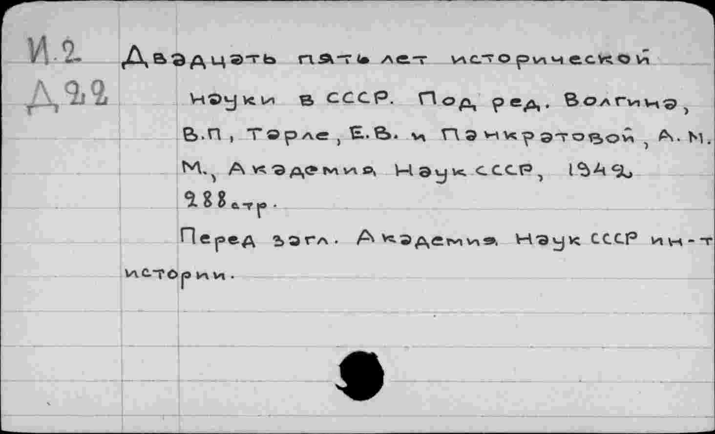 ﻿ВЭдцг'Ь tns-ri» лет ис"о рич еско и
ЧОуки в СССР. Под ред^ВолГи) В.п , Тврле ,£•£». V» Г\ Э икр это 15,0 у, , А кэдеми* Нэу^сссР, 15А<ЗЬ as3ft,r.
Перед ъэгл. A v^a дети и,». Наук СССР Va ат о р V-» и .